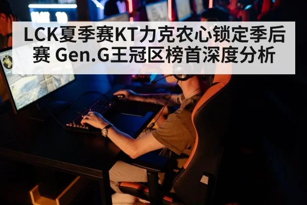 LCK夏季赛KT力克农心锁定季后赛 Gen.G王冠区榜首深度分析