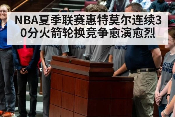 NBA夏季联赛惠特莫尔连续30分火箭轮换竞争愈演愈烈