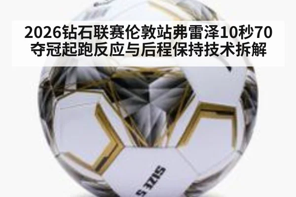 2026钻石联赛伦敦站弗雷泽10秒70夺冠起跑反应与后程保持技术拆解
