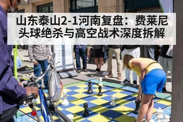 山东泰山2-1河南复盘：费莱尼头球绝杀与高空战术深度拆解