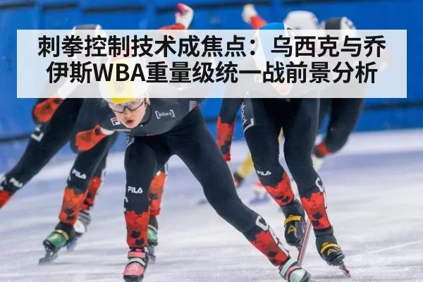 刺拳控制技术成焦点：乌西克与乔伊斯WBA重量级统一战前景分析