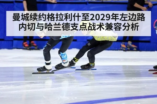 曼城续约格拉利什至2029年左边路内切与哈兰德支点战术兼容分析