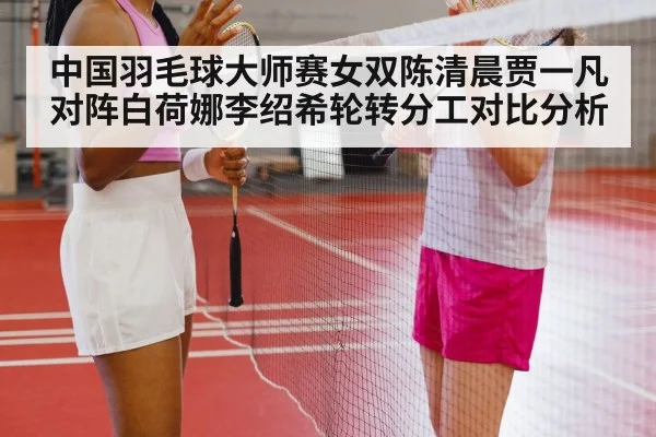 中国羽毛球大师赛女双陈清晨贾一凡对阵白荷娜李绍希轮转分工对比分析