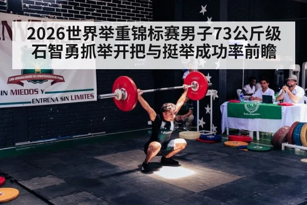 2026世界举重锦标赛男子73公斤级石智勇抓举开把与挺举成功率前瞻