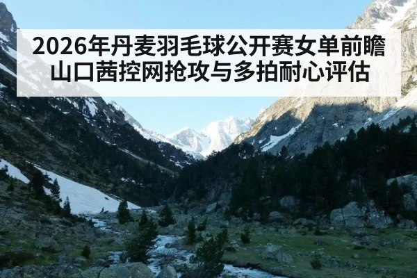 2026年丹麦羽毛球公开赛女单前瞻 山口茜控网抢攻与多拍耐心评估
