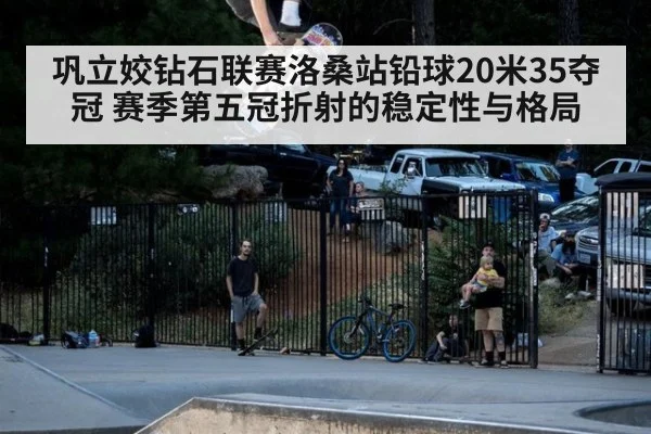 巩立姣钻石联赛洛桑站铅球20米35夺冠 赛季第五冠折射的稳定性与格局