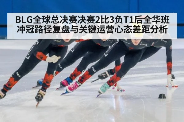BLG全球总决赛决赛2比3负T1后全华班冲冠路径复盘与关键运营心态差距分析